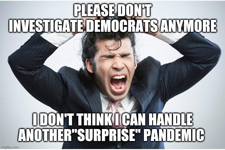  PLEASE DON'T INVESTIGATE DEMOCRATS ANYMORE; I DON'T THINK I CAN HANDLE ANOTHER"SURPRISE" PANDEMIC | image tagged in coronavirus,covid-19,investigation | made w/ Imgflip meme maker