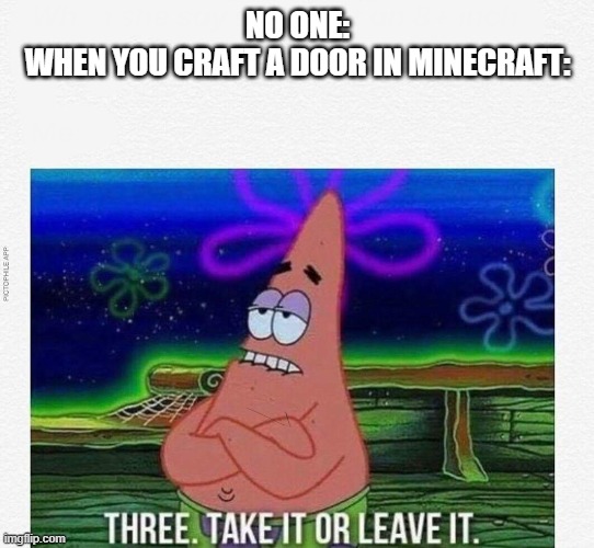 3 take it or leave it | NO ONE:
WHEN YOU CRAFT A DOOR IN MINECRAFT: | image tagged in 3 take it or leave it | made w/ Imgflip meme maker