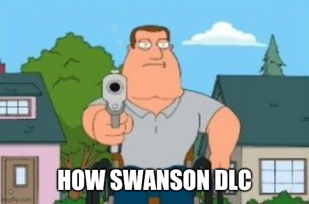 Joe swanson gun | HOW SWANSON DLC | image tagged in joe swanson gun | made w/ Imgflip meme maker