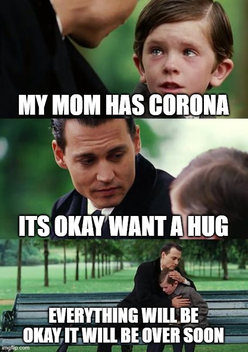 Finding Neverland |  MY MOM HAS CORONA; ITS OKAY WANT A HUG; EVERYTHING WILL BE OKAY IT WILL BE OVER SOON | image tagged in memes,finding neverland | made w/ Imgflip meme maker