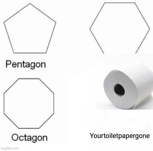 Pentagon Hexagon Octagon Meme | Yourtoiletpapergone | image tagged in memes,pentagon hexagon octagon | made w/ Imgflip meme maker
