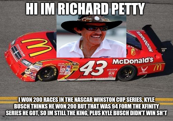 richard petty | HI IM RICHARD PETTY; I WON 200 RACES IN THE NASCAR WINSTON CUP SERIES, KYLE BUSCH THINKS HE WON 200 BUT THAT WAS 94 FORM THE XFINITY SERIES HE GOT, SO IM STILL THE KING, PLUS KYLE BUSCH DIDN'T WIN SH*T | image tagged in richard petty | made w/ Imgflip meme maker