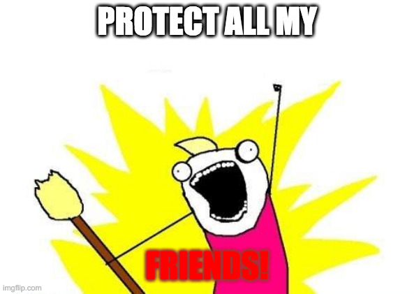 X All The Y | PROTECT ALL MY; FRIENDS! | image tagged in memes,x all the y | made w/ Imgflip meme maker