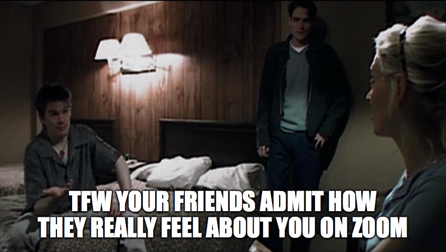 TAPE quarantine | TFW YOUR FRIENDS ADMIT HOW THEY REALLY FEEL ABOUT YOU ON ZOOM | image tagged in tape quarantine | made w/ Imgflip meme maker