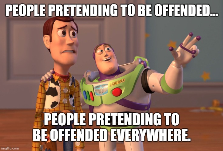 X, X Everywhere | PEOPLE PRETENDING TO BE OFFENDED... PEOPLE PRETENDING TO BE OFFENDED EVERYWHERE. | image tagged in memes,x x everywhere | made w/ Imgflip meme maker