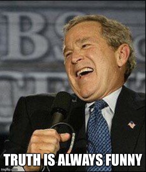 Dubya laugh | TRUTH IS ALWAYS FUNNY | image tagged in dubya laugh | made w/ Imgflip meme maker