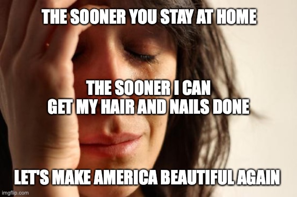 First World Problems | THE SOONER YOU STAY AT HOME; THE SOONER I CAN GET MY HAIR AND NAILS DONE; LET'S MAKE AMERICA BEAUTIFUL AGAIN | image tagged in memes,first world problems | made w/ Imgflip meme maker