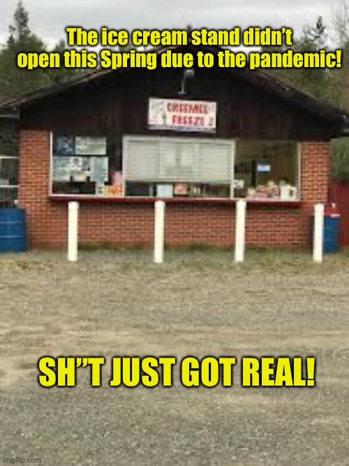That’s hitting below the belt | The ice cream stand didn’t
open this Spring due to the pandemic! SH”T JUST GOT REAL! | image tagged in corona virus,creamee freez,real,stay at home | made w/ Imgflip meme maker