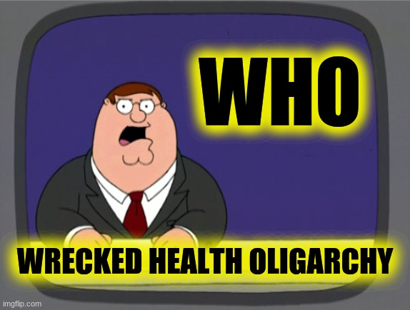 Wrecked Health Oligarchy | WHO; WRECKED HEALTH OLIGARCHY | image tagged in peter griffin news,who,the killers,corruption,conspiracy,health | made w/ Imgflip meme maker