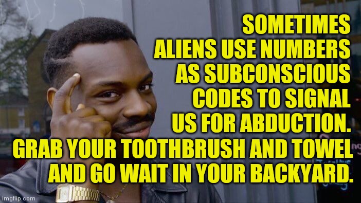 Roll Safe Think About It Meme | SOMETIMES ALIENS USE NUMBERS AS SUBCONSCIOUS CODES TO SIGNAL US FOR ABDUCTION. GRAB YOUR TOOTHBRUSH AND TOWEL
AND GO WAIT IN YOUR BACKYARD. | image tagged in memes,roll safe think about it | made w/ Imgflip meme maker