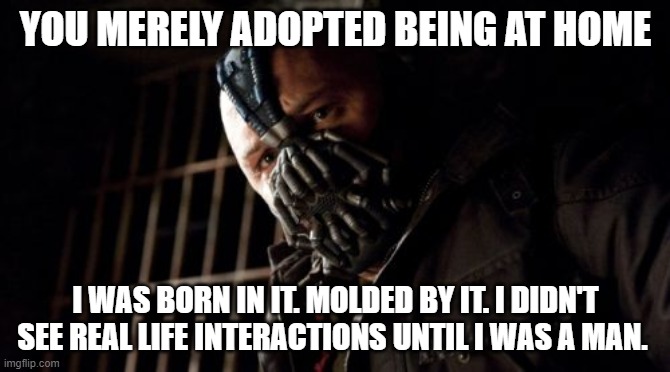 Permission Bane | YOU MERELY ADOPTED BEING AT HOME; I WAS BORN IN IT. MOLDED BY IT. I DIDN'T SEE REAL LIFE INTERACTIONS UNTIL I WAS A MAN. | image tagged in memes,permission bane | made w/ Imgflip meme maker