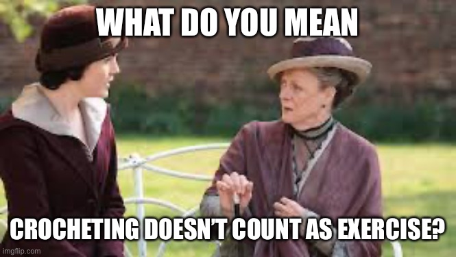 WHAT DO YOU MEAN; CROCHETING DOESN’T COUNT AS EXERCISE? | image tagged in crochet,crocheting,downton abbey | made w/ Imgflip meme maker