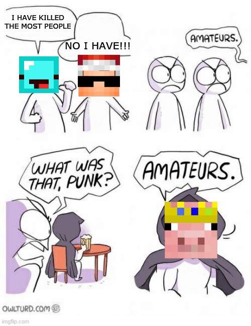 Amateurs | NO I HAVE!!! I HAVE KILLED THE MOST PEOPLE | image tagged in amateurs | made w/ Imgflip meme maker
