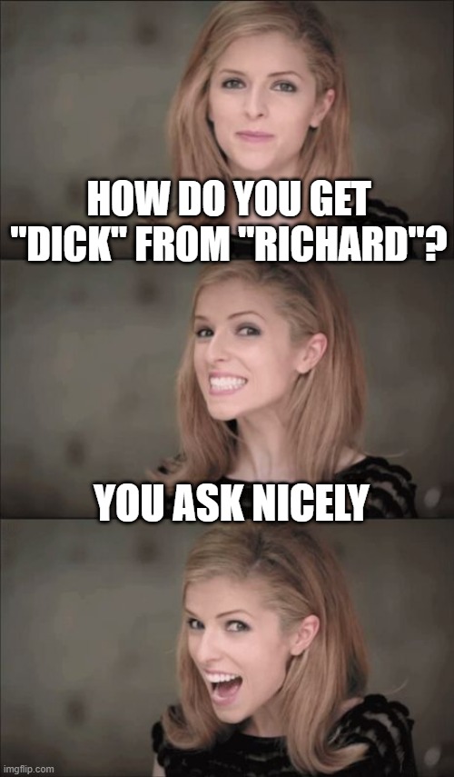 Be Polite | HOW DO YOU GET "DICK" FROM "RICHARD"? YOU ASK NICELY | image tagged in memes,bad pun anna kendrick | made w/ Imgflip meme maker
