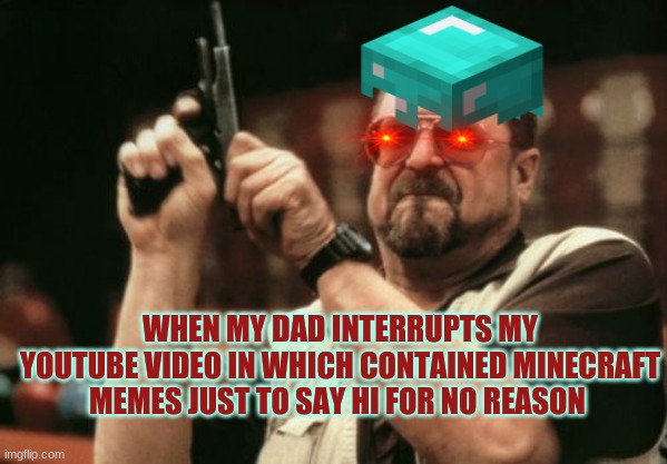 Am I The Only One Around Here | WHEN MY DAD INTERRUPTS MY YOUTUBE VIDEO IN WHICH CONTAINED MINECRAFT MEMES JUST TO SAY HI FOR NO REASON | image tagged in memes,am i the only one around here | made w/ Imgflip meme maker