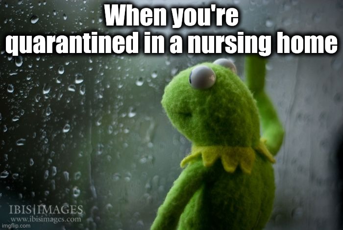My 76 year-old friend's OWN SISTERS won't go rescue her from the nursing home she's in! | When you're quarantined in a nursing home | image tagged in coronavirus,sad | made w/ Imgflip meme maker
