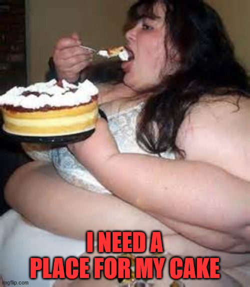 Fat Lady Eating Cake | I NEED A PLACE FOR MY CAKE | image tagged in fat lady eating cake | made w/ Imgflip meme maker