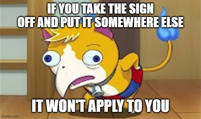 Mocking Tomnyan | IF YOU TAKE THE SIGN OFF AND PUT IT SOMEWHERE ELSE IT WON'T APPLY TO YOU | image tagged in mocking tomnyan | made w/ Imgflip meme maker
