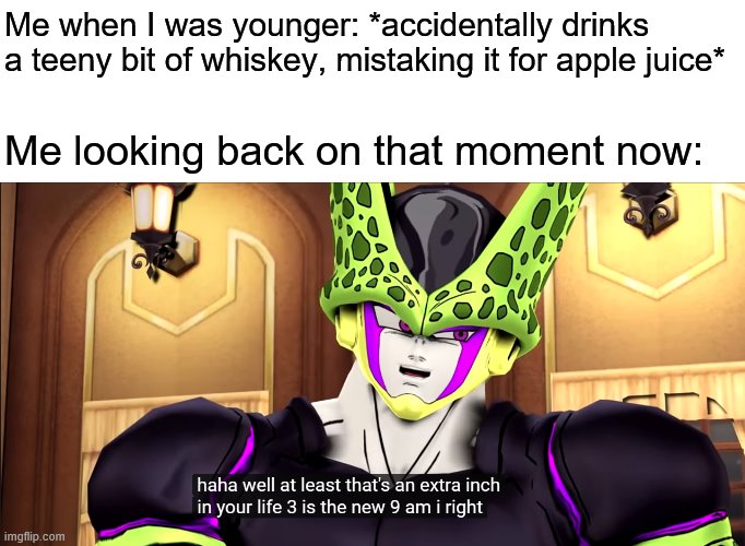 Yes, I Actually Did This Once. | Me when I was younger: *accidentally drinks a teeny bit of whiskey, mistaking it for apple juice*; Me looking back on that moment now: | image tagged in 3 is the new 9,memes,whiskey,perfect cell vs,dragon ball z,perfect cell | made w/ Imgflip meme maker