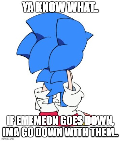 Quick Side Note: I Wont Delete My Account.. So I May Come back.. | YA KNOW WHAT.. IF EMEMEON GOES DOWN, IMA GO DOWN WITH THEM.. | image tagged in classic sonic | made w/ Imgflip meme maker