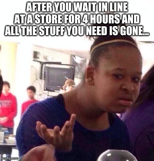 Black Girl Wat Meme | AFTER YOU WAIT IN LINE AT A STORE FOR 4 HOURS AND ALL THE STUFF YOU NEED IS GONE... | image tagged in memes,black girl wat | made w/ Imgflip meme maker