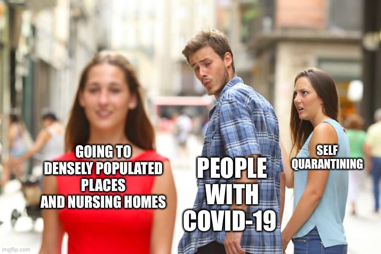 Distracted Boyfriend | SELF QUARANTINING; GOING TO DENSELY POPULATED PLACES AND NURSING HOMES; PEOPLE WITH COVID-19 | image tagged in memes,distracted boyfriend | made w/ Imgflip meme maker