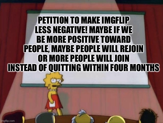 Let’s be positive, Let’s fix imgflip | PETITION TO MAKE IMGFLIP LESS NEGATIVE! MAYBE IF WE BE MORE POSITIVE TOWARD PEOPLE, MAYBE PEOPLE WILL REJOIN OR MORE PEOPLE WILL JOIN INSTEAD OF QUITTING WITHIN FOUR MONTHS | image tagged in lisa petition meme,there i fixed it | made w/ Imgflip meme maker
