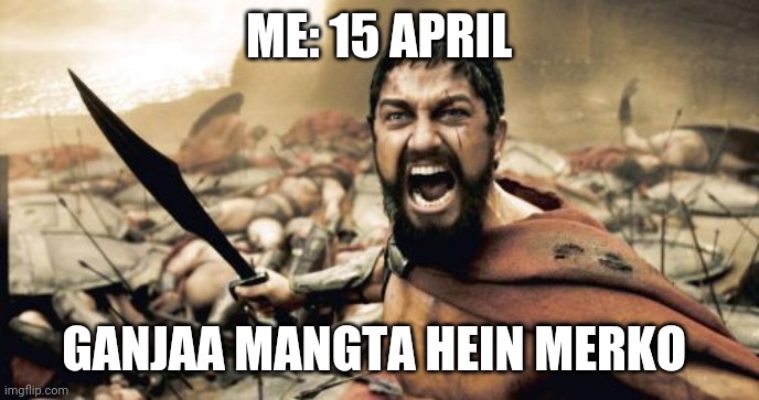 Sparta Leonidas | ME: 15 APRIL; GANJAA MANGTA HEIN MERKO | image tagged in memes,sparta leonidas | made w/ Imgflip meme maker