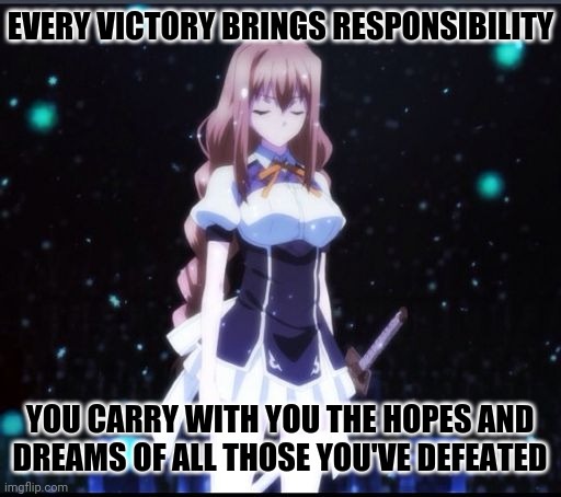 Every Victory Brings Responsibility; You Carry With You The Hopes & Dreams Of All Those You've Defeated | EVERY VICTORY BRINGS RESPONSIBILITY; YOU CARRY WITH YOU THE HOPES AND
DREAMS OF ALL THOSE YOU'VE DEFEATED | image tagged in chivalry of a failed knight todo toka,anime meme,swords,victory,here lie my hopes and dreams,responsibility | made w/ Imgflip meme maker