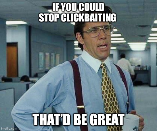 That’d Be Great | IF YOU COULD STOP CLICKBAITING; THAT’D BE GREAT | image tagged in thatd be great,peaceful internet,awesome,fun | made w/ Imgflip meme maker