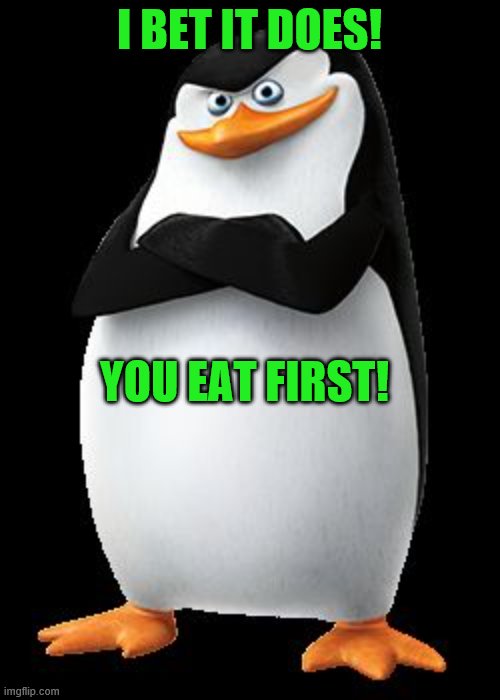 Skipper | I BET IT DOES! YOU EAT FIRST! | image tagged in skipper | made w/ Imgflip meme maker