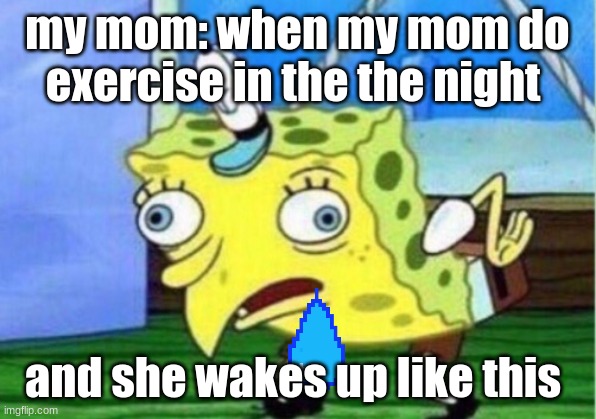 Mocking Spongebob Meme | my mom: when my mom do exercise in the the night; and she wakes up like this | image tagged in memes,mocking spongebob | made w/ Imgflip meme maker