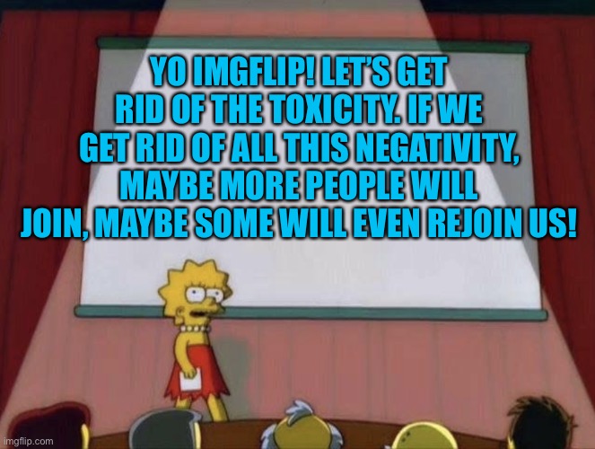 Less toxicity, more positivity! | YO IMGFLIP! LET’S GET RID OF THE TOXICITY. IF WE GET RID OF ALL THIS NEGATIVITY, MAYBE MORE PEOPLE WILL JOIN, MAYBE SOME WILL EVEN REJOIN US! | image tagged in lisa petition meme,imgflip users,imgflip | made w/ Imgflip meme maker
