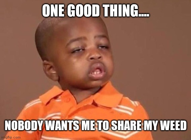 Gotta look at the bright side | ONE GOOD THING.... NOBODY WANTS ME TO SHARE MY WEED | image tagged in stoner kid,covid-19,weed,positive thinking | made w/ Imgflip meme maker