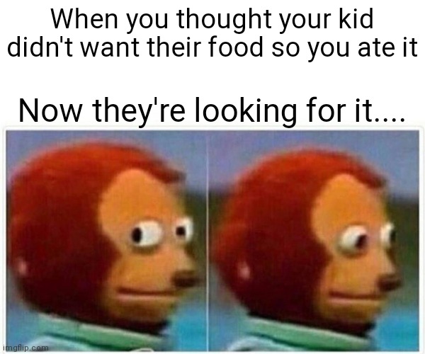 Monkey Puppet Meme | When you thought your kid didn't want their food so you ate it; Now they're looking for it.... | image tagged in memes,monkey puppet | made w/ Imgflip meme maker