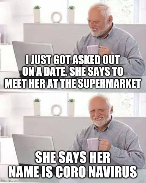There's still hope for online dating! | I JUST GOT ASKED OUT ON A DATE. SHE SAYS TO MEET HER AT THE SUPERMARKET; SHE SAYS HER NAME IS CORO NAVIRUS | image tagged in memes,hide the pain harold,coronavirus,covid-19,funny,dating | made w/ Imgflip meme maker