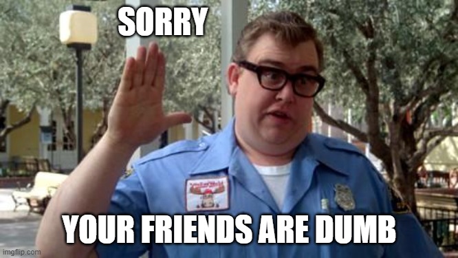 Sorry Folks | SORRY; YOUR FRIENDS ARE DUMB | image tagged in sorry folks | made w/ Imgflip meme maker