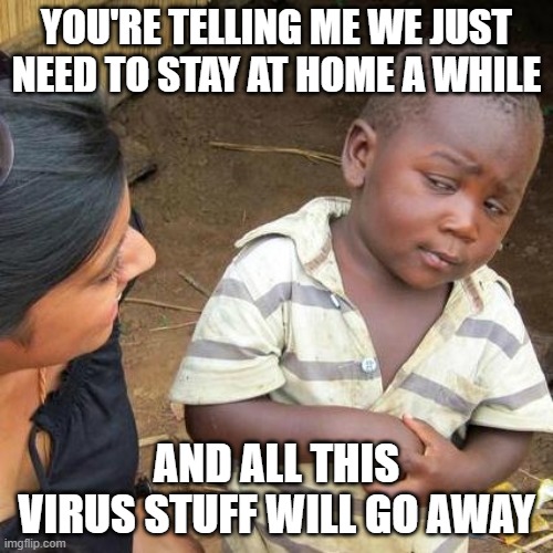Third World Skeptical Kid Meme | YOU'RE TELLING ME WE JUST NEED TO STAY AT HOME A WHILE; AND ALL THIS VIRUS STUFF WILL GO AWAY | image tagged in memes,third world skeptical kid | made w/ Imgflip meme maker