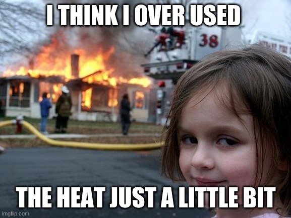 Disaster Girl | I THINK I OVER USED; THE HEAT JUST A LITTLE BIT | image tagged in memes,disaster girl | made w/ Imgflip meme maker