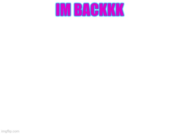 Blank White Template | IM BACKKK | image tagged in blank white template | made w/ Imgflip meme maker