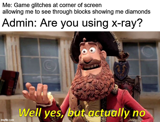 Minecraft is still Glitchy | Me: Game glitches at corner of screen allowing me to see through blocks showing me diamonds; Admin: Are you using x-ray? | image tagged in memes,well yes but actually no,minecraft,glitch,video games,hacks | made w/ Imgflip meme maker