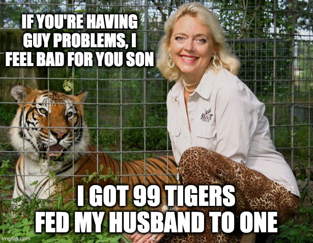 Carole Baskin | IF YOU'RE HAVING GUY PROBLEMS, I FEEL BAD FOR YOU SON; I GOT 99 TIGERS FED MY HUSBAND TO ONE | image tagged in carole baskin | made w/ Imgflip meme maker