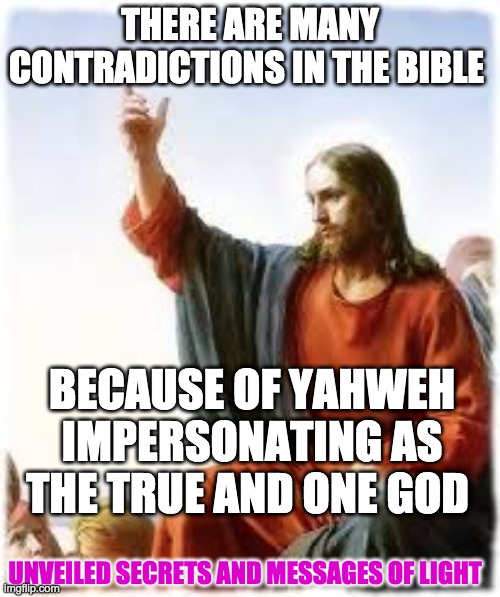 JESUS | THERE ARE MANY CONTRADICTIONS IN THE BIBLE; BECAUSE OF YAHWEH IMPERSONATING AS THE TRUE AND ONE GOD; UNVEILED SECRETS AND MESSAGES OF LIGHT | image tagged in jesus | made w/ Imgflip meme maker