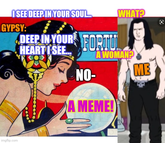 TAKEN OVER BY MEME | GYPSY:; WHAT? I SEE DEEP IN YOUR SOUL... DEEP IN YOUR HEART I SEE... A WOMAN? NO-; ME; A MEME! | image tagged in memes about memes,memes about memeing | made w/ Imgflip meme maker
