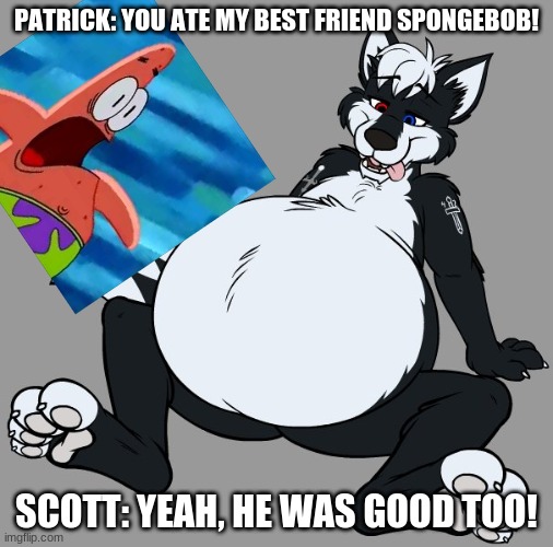 Scott eats Spongebob and Patrick starts yelling |  PATRICK: YOU ATE MY BEST FRIEND SPONGEBOB! SCOTT: YEAH, HE WAS GOOD TOO! | image tagged in vore,spongebob | made w/ Imgflip meme maker