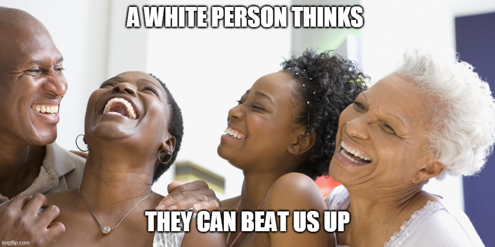 black people laughing | A WHITE PERSON THINKS; THEY CAN BEAT US UP | image tagged in black people laughing | made w/ Imgflip meme maker