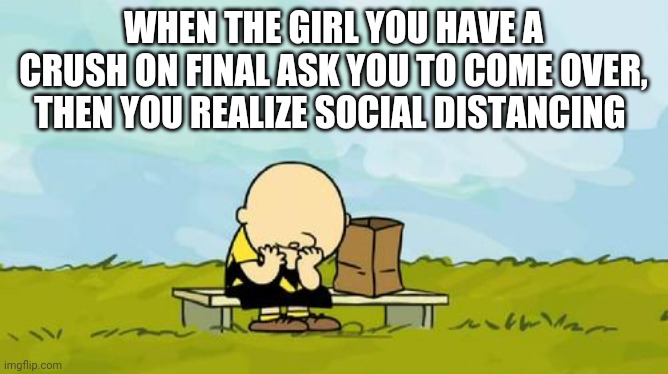 Depressed Charlie Brown | WHEN THE GIRL YOU HAVE A CRUSH ON FINAL ASK YOU TO COME OVER, THEN YOU REALIZE SOCIAL DISTANCING | image tagged in depressed charlie brown | made w/ Imgflip meme maker