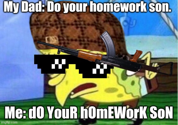  My Dad: Do your homework son. Me: dO YouR hOmEWorK SoN | made w/ Imgflip meme maker