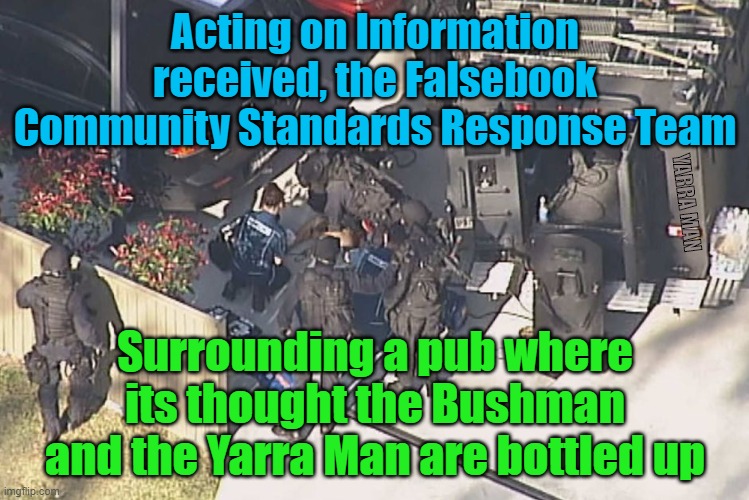 Facebook Community Standards Response Team | Acting on Information received, the Falsebook Community Standards Response Team; YARRA MAN; Surrounding a pub where its thought the Bushman and the Yarra Man are bottled up | image tagged in facebook community standards response team | made w/ Imgflip meme maker