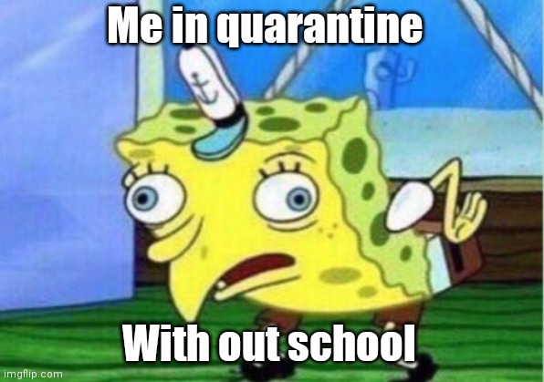 Mocking Spongebob | Me in quarantine; With out school | image tagged in memes,mocking spongebob | made w/ Imgflip meme maker